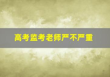 高考监考老师严不严重