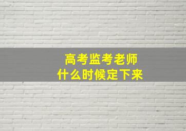 高考监考老师什么时候定下来