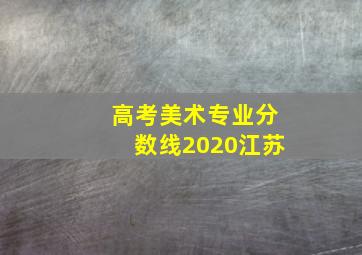 高考美术专业分数线2020江苏