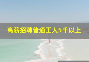 高薪招聘普通工人5千以上