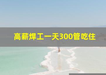 高薪焊工一天300管吃住