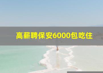 高薪聘保安6000包吃住