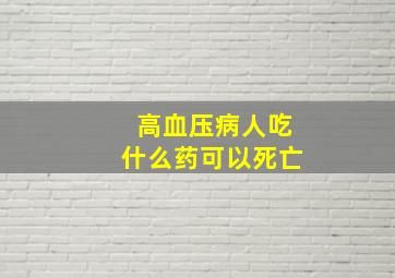 高血压病人吃什么药可以死亡