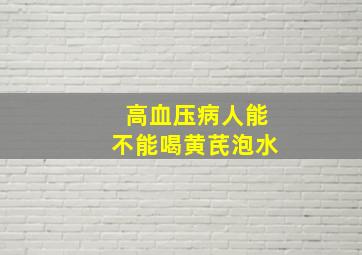 高血压病人能不能喝黄芪泡水