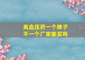 高血压药一个牌子不一个厂家能买吗