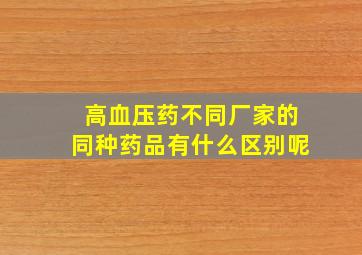 高血压药不同厂家的同种药品有什么区别呢