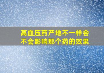 高血压药产地不一样会不会影响那个药的效果