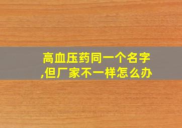 高血压药同一个名字,但厂家不一样怎么办