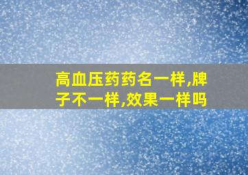 高血压药药名一样,牌子不一样,效果一样吗