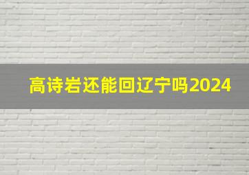 高诗岩还能回辽宁吗2024