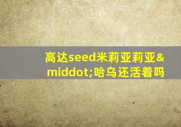 高达seed米莉亚莉亚·哈乌还活着吗