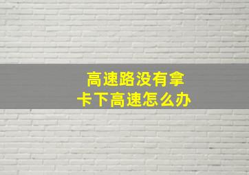 高速路没有拿卡下高速怎么办