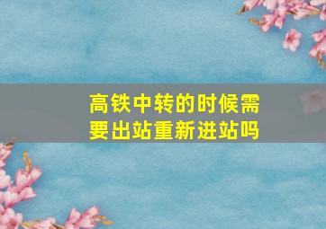 高铁中转的时候需要出站重新进站吗