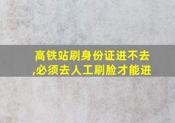 高铁站刷身份证进不去,必须去人工刷脸才能进