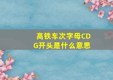 高铁车次字母CDG开头是什么意思