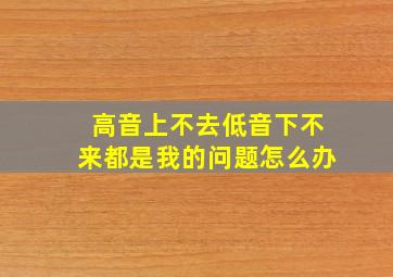 高音上不去低音下不来都是我的问题怎么办