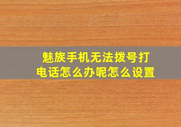 魅族手机无法拨号打电话怎么办呢怎么设置