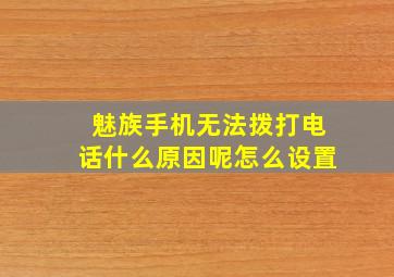 魅族手机无法拨打电话什么原因呢怎么设置