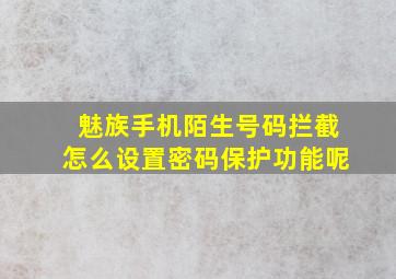 魅族手机陌生号码拦截怎么设置密码保护功能呢