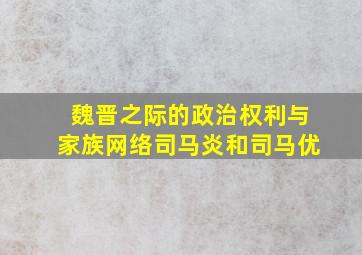 魏晋之际的政治权利与家族网络司马炎和司马优