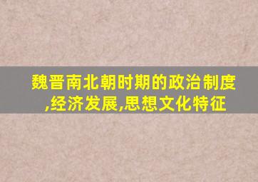 魏晋南北朝时期的政治制度,经济发展,思想文化特征