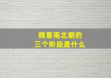 魏晋南北朝的三个阶段是什么