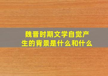 魏晋时期文学自觉产生的背景是什么和什么