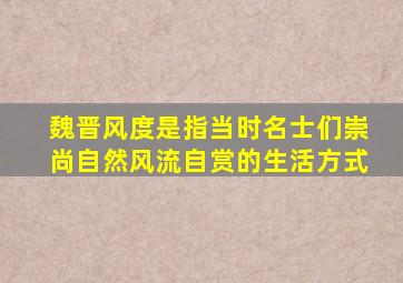 魏晋风度是指当时名士们崇尚自然风流自赏的生活方式