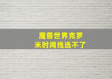 魔兽世界克罗米时间线选不了