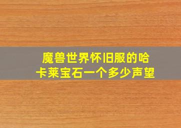 魔兽世界怀旧服的哈卡莱宝石一个多少声望