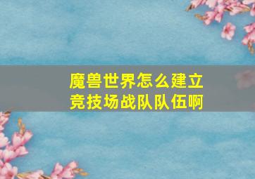 魔兽世界怎么建立竞技场战队队伍啊