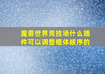 魔兽世界竞技场什么插件可以调整框体顺序的