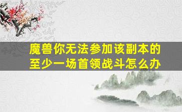 魔兽你无法参加该副本的至少一场首领战斗怎么办