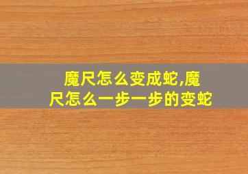 魔尺怎么变成蛇,魔尺怎么一步一步的变蛇