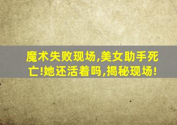 魔术失败现场,美女助手死亡!她还活着吗,揭秘现场!