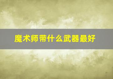 魔术师带什么武器最好