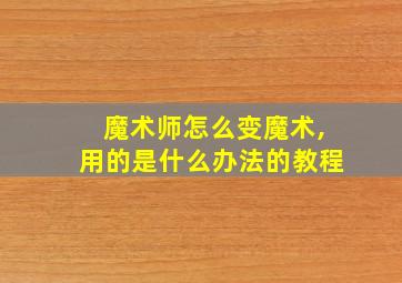 魔术师怎么变魔术,用的是什么办法的教程