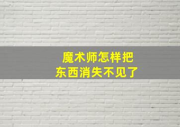 魔术师怎样把东西消失不见了