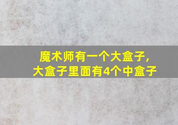 魔术师有一个大盒子,大盒子里面有4个中盒子