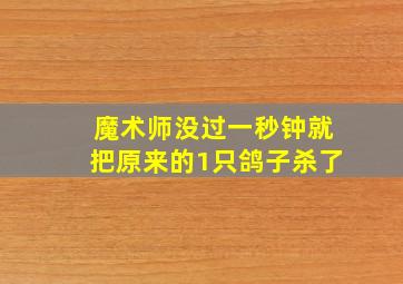 魔术师没过一秒钟就把原来的1只鸽子杀了