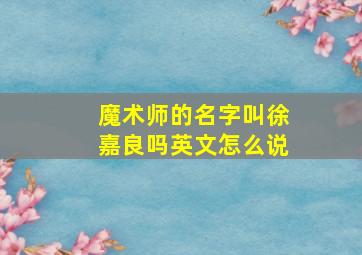 魔术师的名字叫徐嘉良吗英文怎么说