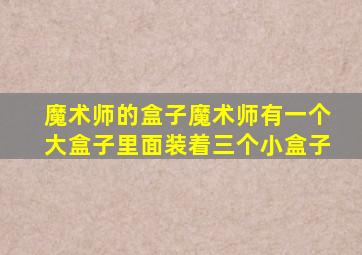 魔术师的盒子魔术师有一个大盒子里面装着三个小盒子