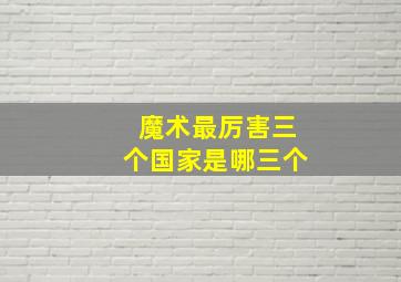 魔术最厉害三个国家是哪三个