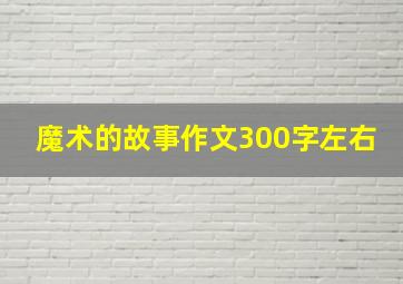 魔术的故事作文300字左右