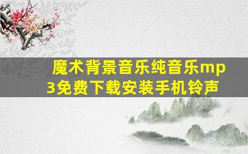 魔术背景音乐纯音乐mp3免费下载安装手机铃声