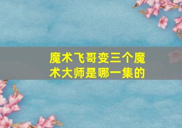 魔术飞哥变三个魔术大师是哪一集的