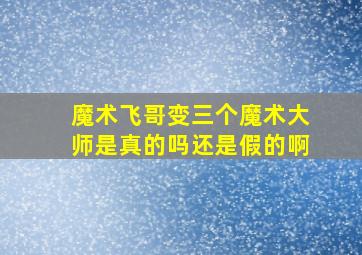 魔术飞哥变三个魔术大师是真的吗还是假的啊