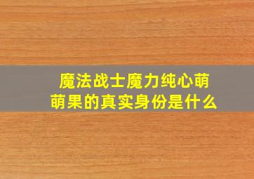 魔法战士魔力纯心萌萌果的真实身份是什么