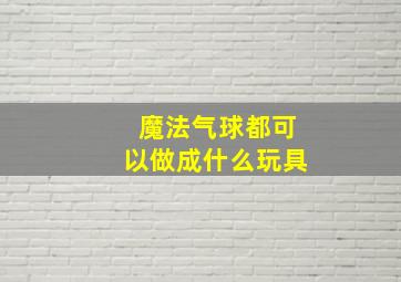 魔法气球都可以做成什么玩具