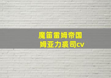 魔笛雷姆帝国姆亚力裘司cv